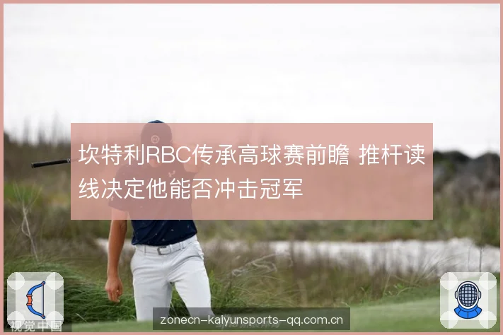坎特利RBC传承高球赛前瞻 推杆读线决定他能否冲击冠军 坎特利RBC传承高球赛前瞻 推杆读线决定他能否冲击冠军