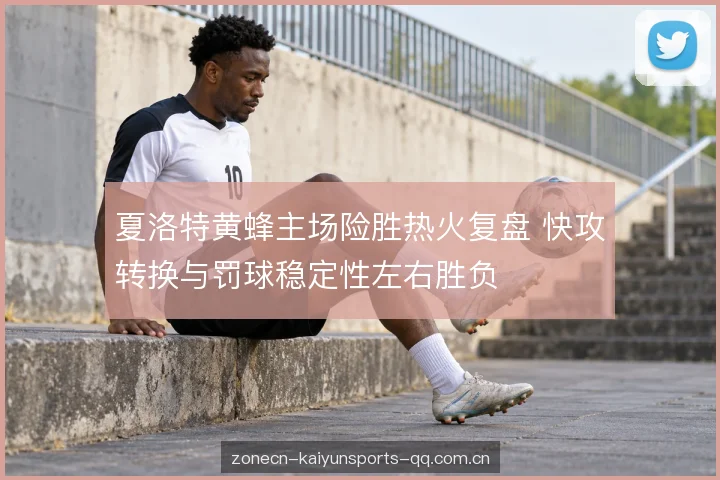 夏洛特黄蜂主场险胜热火复盘 快攻转换与罚球稳定性左右胜负