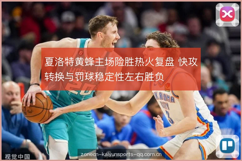 夏洛特黄蜂主场险胜热火复盘 快攻转换与罚球稳定性左右胜负 夏洛特黄蜂主场险胜热火复盘 快攻转换与罚球稳定性左右胜负